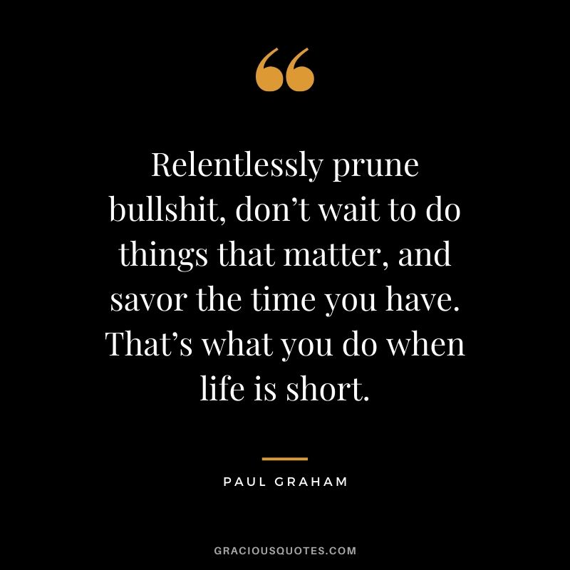 Relentlessly prune bullshit, don’t wait to do things that matter, and savor the time you have. That’s what you do when life is short. - Paul Graham