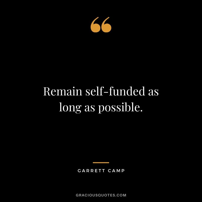 Remain self-funded as long as possible. - Garrett Camp