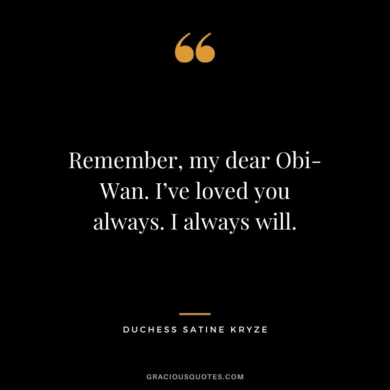 Remember, my dear Obi-Wan. I’ve loved you always. I always will. - Duchess Satine Kryze