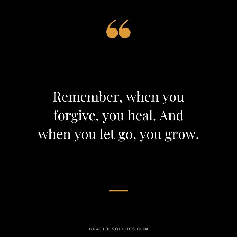 Remember, when you forgive, you heal. And when you let go, you grow.
