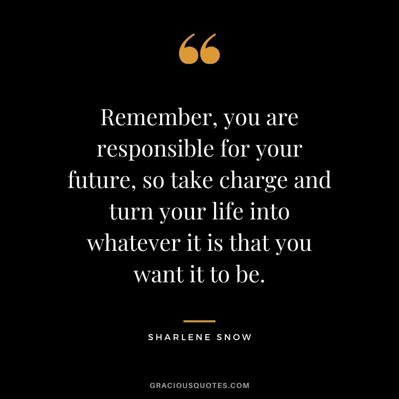 Remember, you are responsible for your future, so take charge and turn your life into whatever it is that you want it to be. - Sharlene Snow