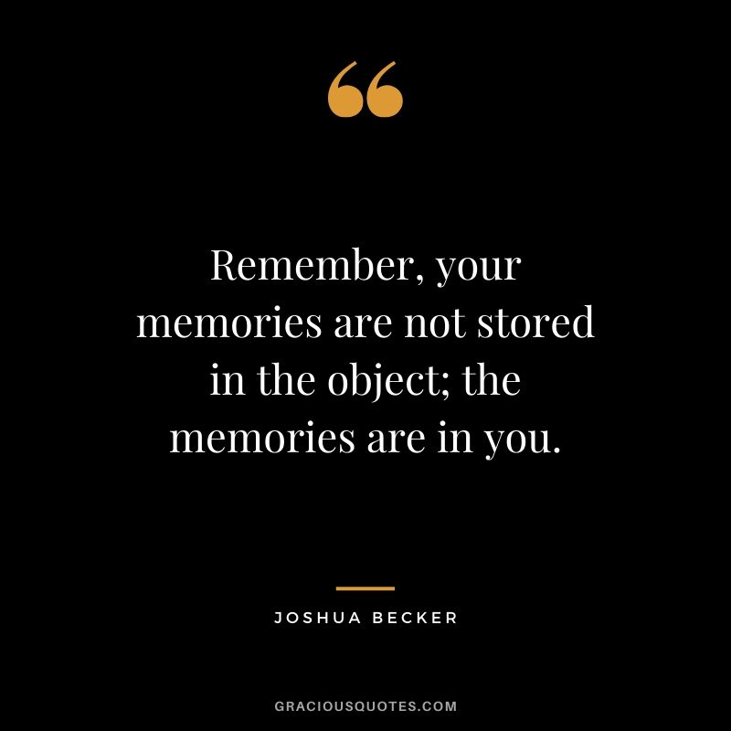 Remember, your memories are not stored in the object; the memories are in you. - Joshua Becker