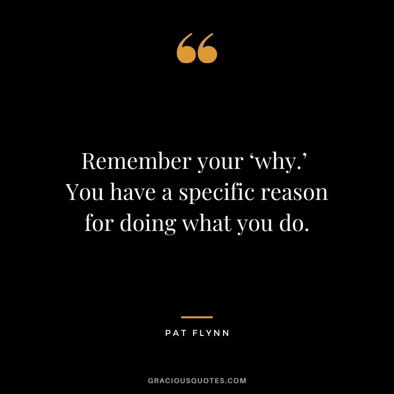 Remember your ‘why.’  You have a specific reason for doing what you do.