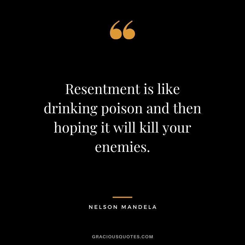 Resentment is like drinking poison and then hoping it will kill your enemies. - Nelson Mandela