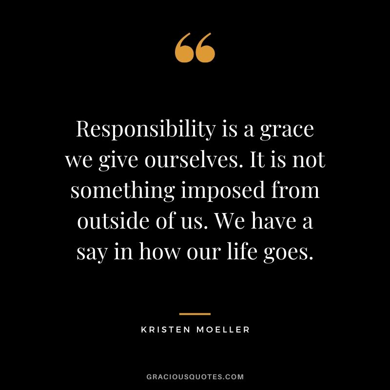 Responsibility is a grace we give ourselves. It is not something imposed from outside of us. We have a say in how our life goes. - Kristen Moeller
