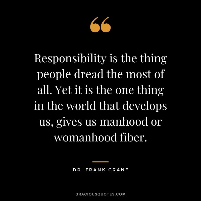 Responsibility is the thing people dread the most of all. Yet it is the one thing in the world that develops us, gives us manhood or womanhood fiber. - Dr. Frank Crane