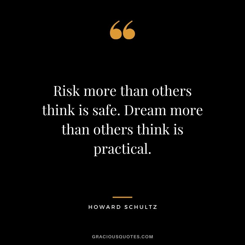 Risk more than others think is safe. Dream more than others think is practical. - Howard Schultz