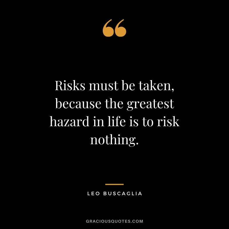 Risks must be taken, because the greatest hazard in life is to risk nothing. - Leo Buscaglia