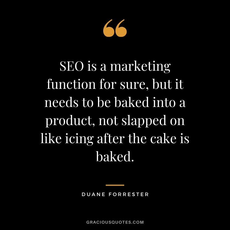 SEO is a marketing function for sure, but it needs to be baked into a product, not slapped on like icing after the cake is baked. - Duane Forrester