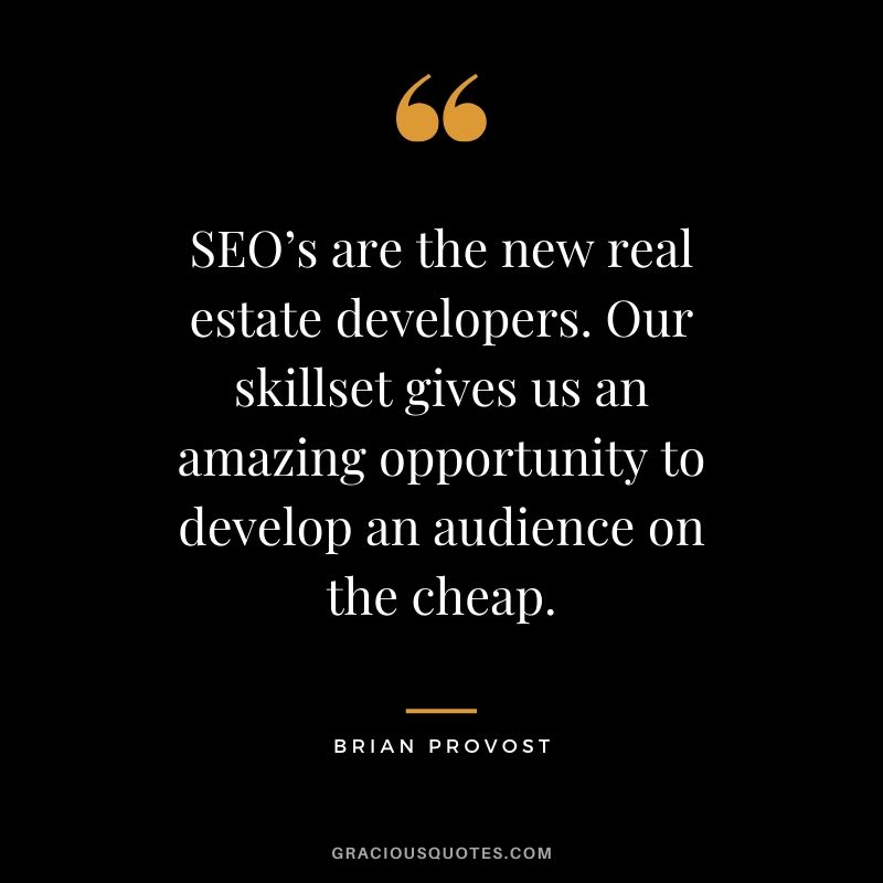 SEO’s are the new real estate developers. Our skillset gives us an amazing opportunity to develop an audience on the cheap. - Brian Provost