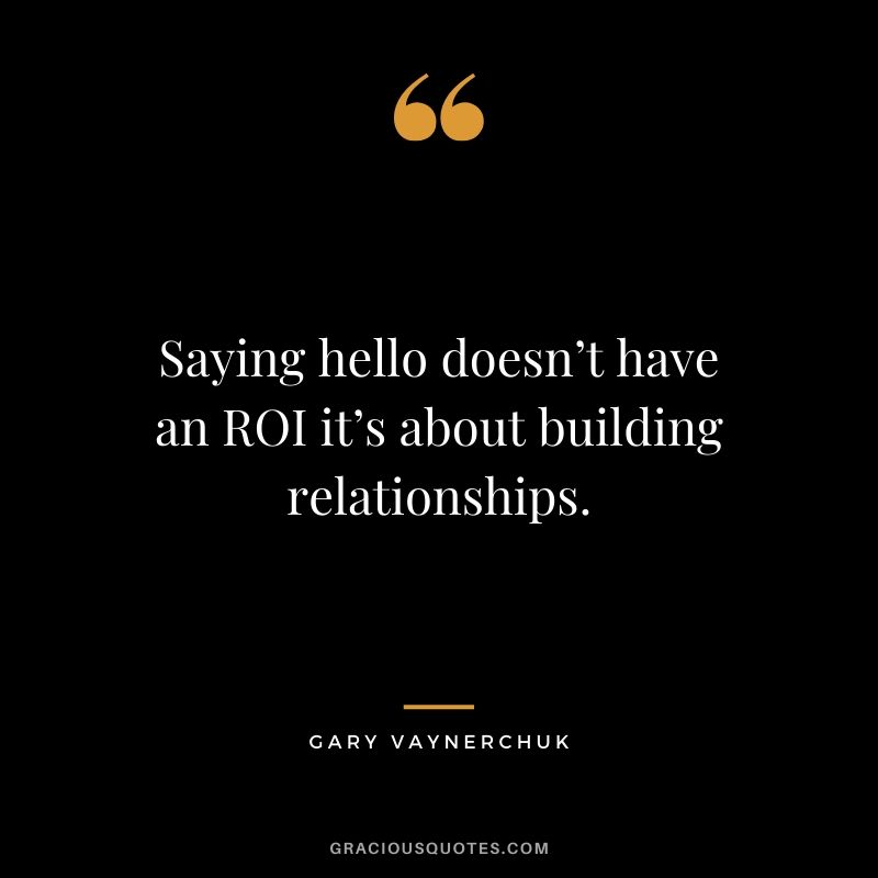 Saying hello doesn’t have an ROI it’s about building relationships. - Gary Vaynerchuk