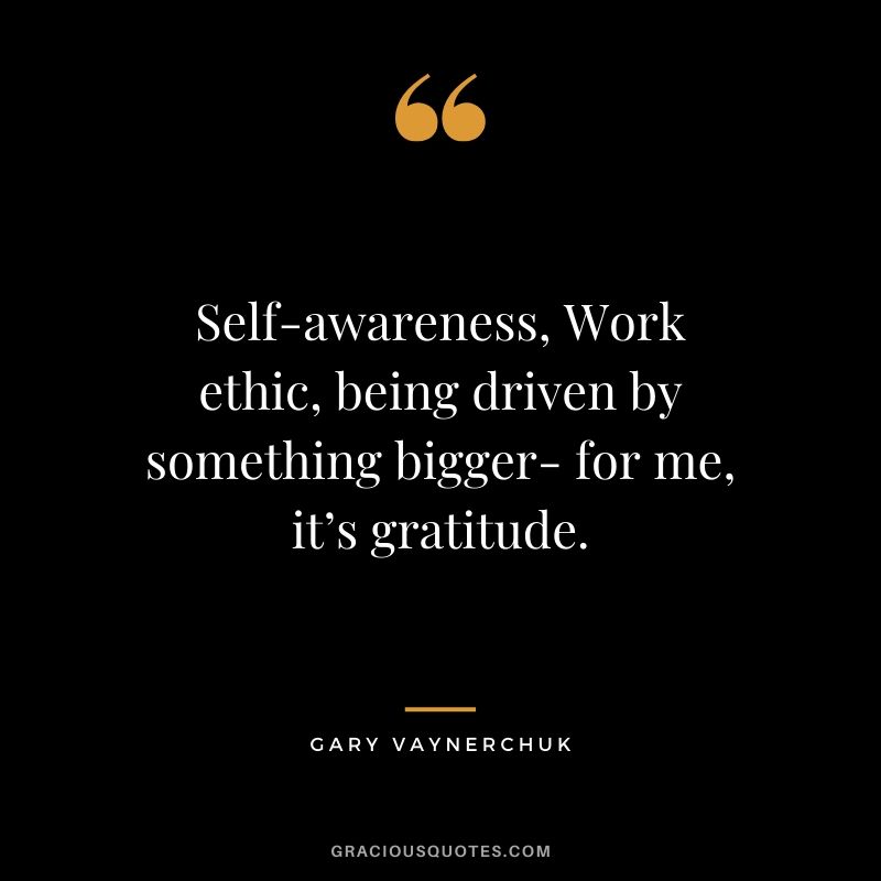 Self-awareness, Work ethic, being driven by something bigger- for me, it’s gratitude. - Gary Vaynerchuk