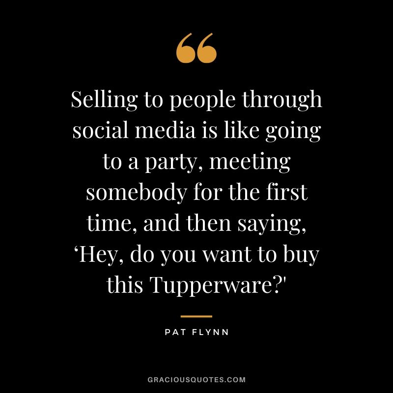 Selling to people through social media is like going to a party, meeting somebody for the first time, and then saying, ‘Hey, do you want to buy this Tupperware?'