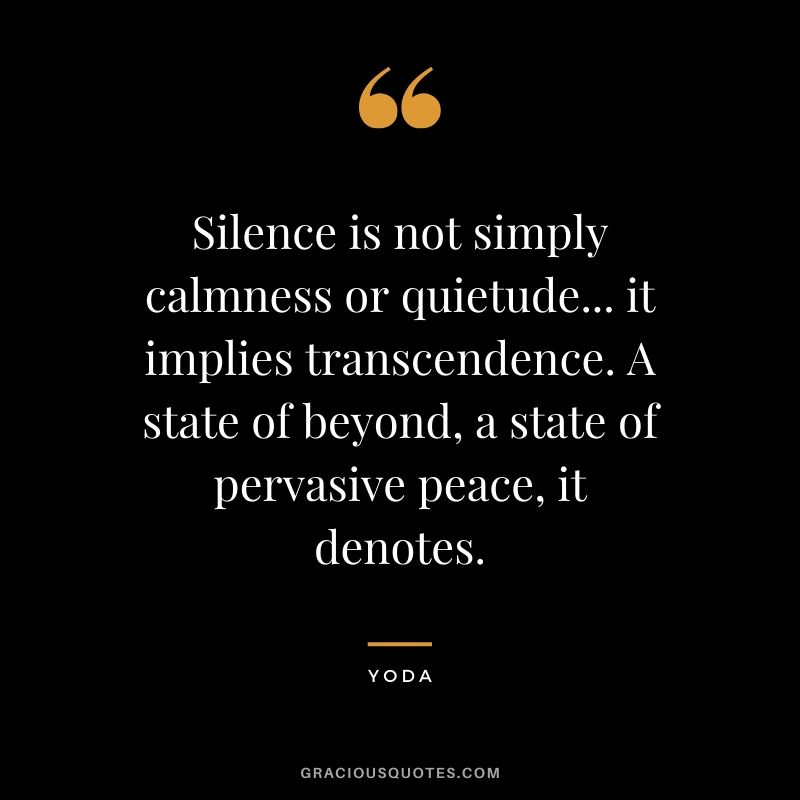 Silence is not simply calmness or quietude... it implies transcendence. A state of beyond, a state of pervasive peace, it denotes.