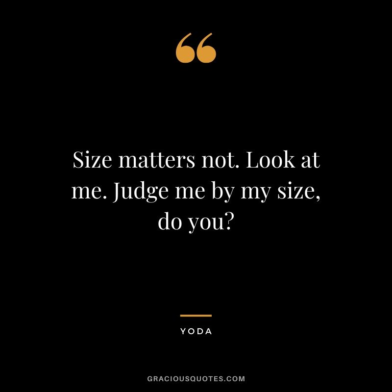 Size matters not. Look at me. Judge me by my size, do you?