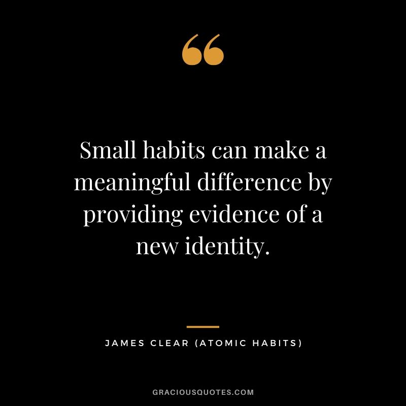 Small habits can make a meaningful difference by providing evidence of a new identity.