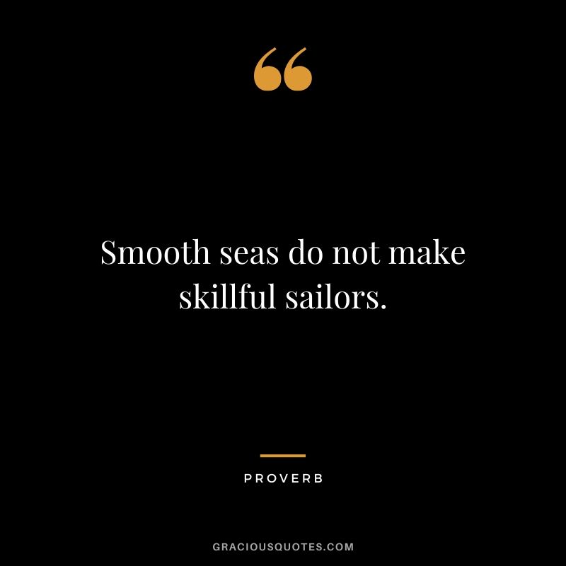 Smooth seas do not make skillful sailors. - Proverb
