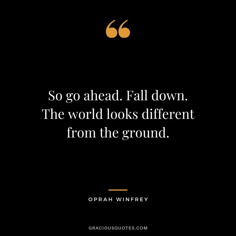 So go ahead. Fall down. The world looks different from the ground.