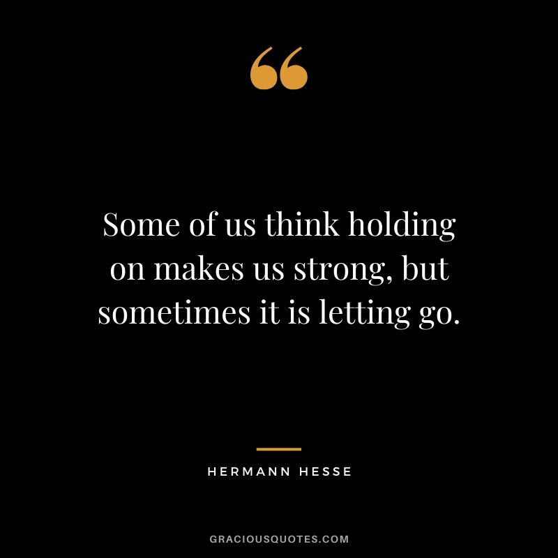 Some of us think holding on makes us strong, but sometimes it is letting go. - Hermann Hesse