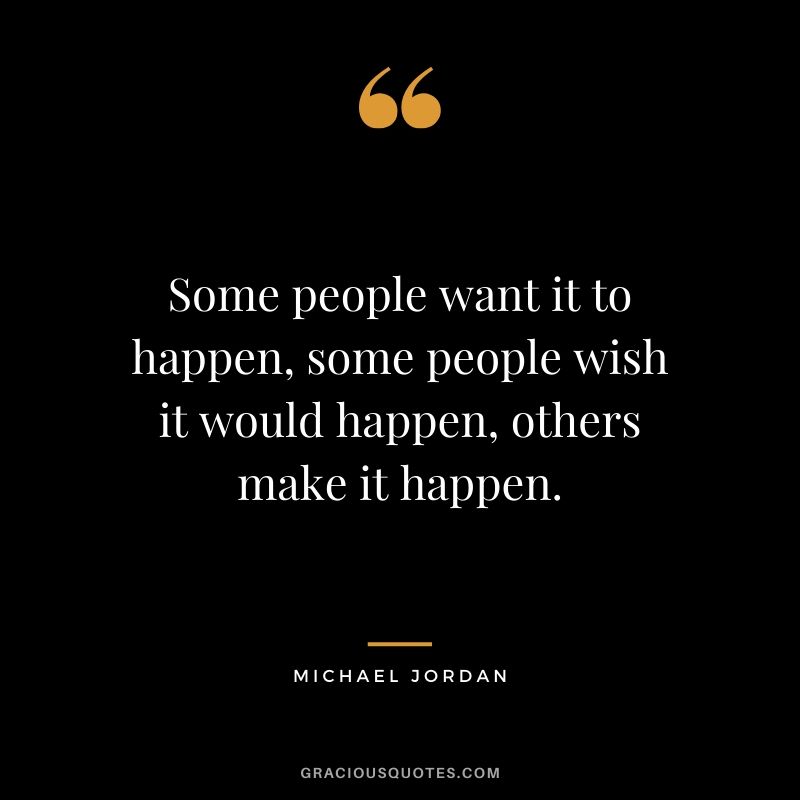 Some people want it to happen, some people wish it would happen, others make it happen. - Michael Jordan