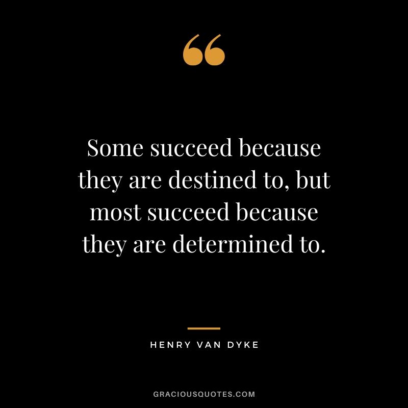 Some succeed because they are destined to, but most succeed because they are determined to. - Henry van Dyke