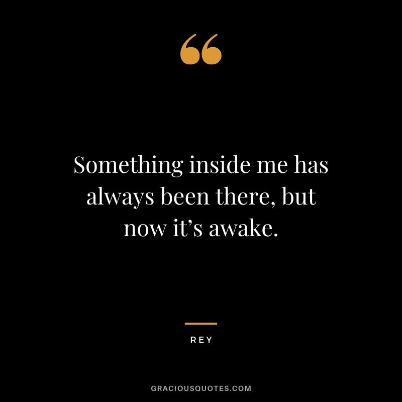 Something inside me has always been there, but now it’s awake. - Rey
