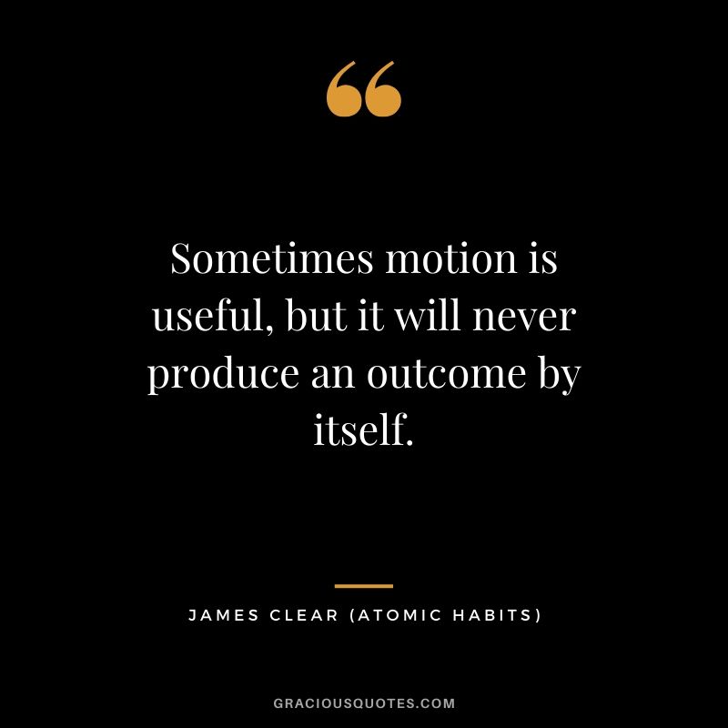 Sometimes motion is useful, but it will never produce an outcome by itself.