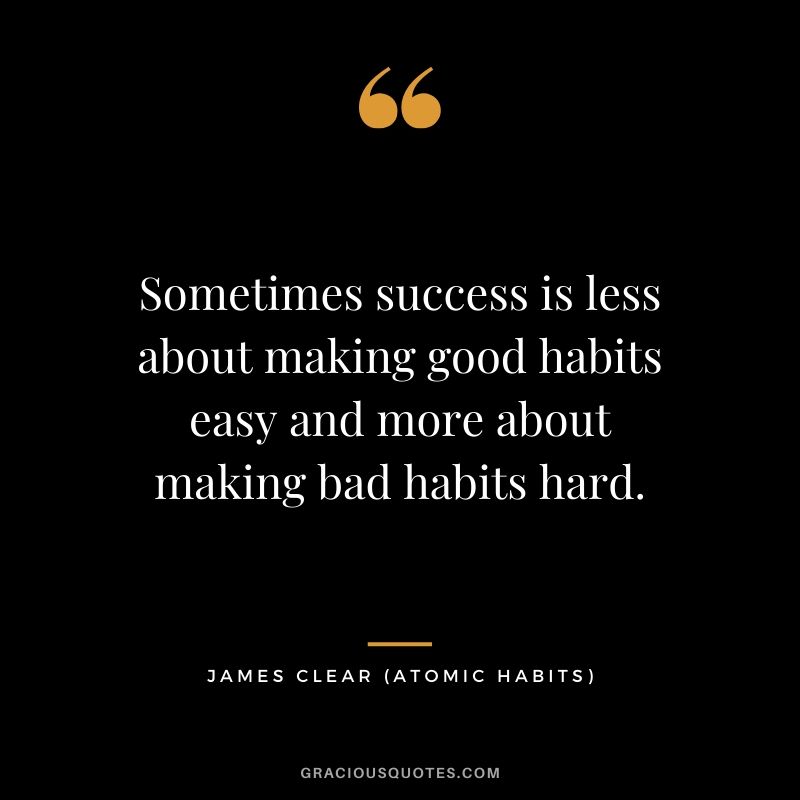 Sometimes success is less about making good habits easy and more about making bad habits hard.