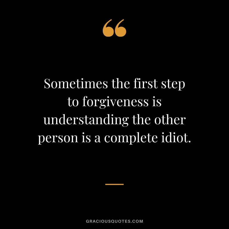 Sometimes the first step to forgiveness is understanding the other person is a complete idiot.