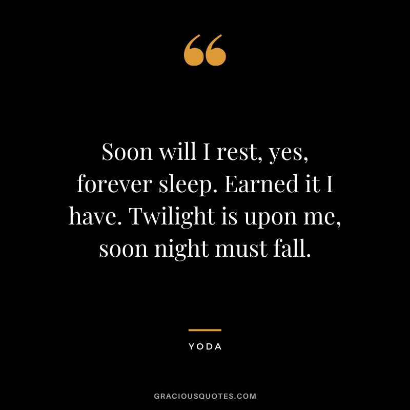 Soon will I rest, yes, forever sleep. Earned it I have. Twilight is upon me, soon night must fall.