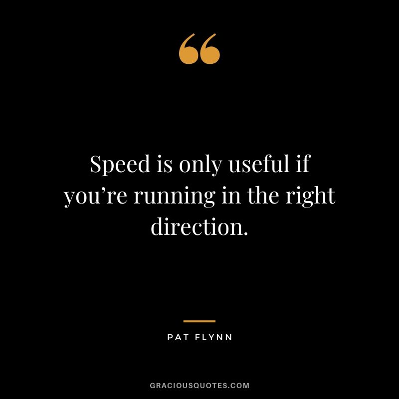 Speed is only useful if you’re running in the right direction.