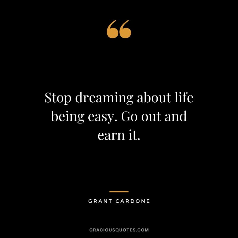 Stop dreaming about life being easy. Go out and earn it.