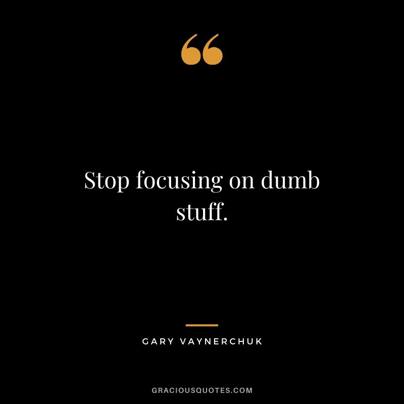 Stop focusing on dumb stuff. - Gary Vaynerchuk