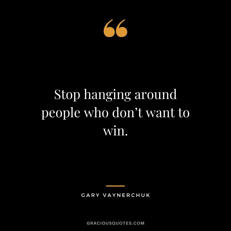 Stop hanging around people who don’t want to win. - Gary Vaynerchuk