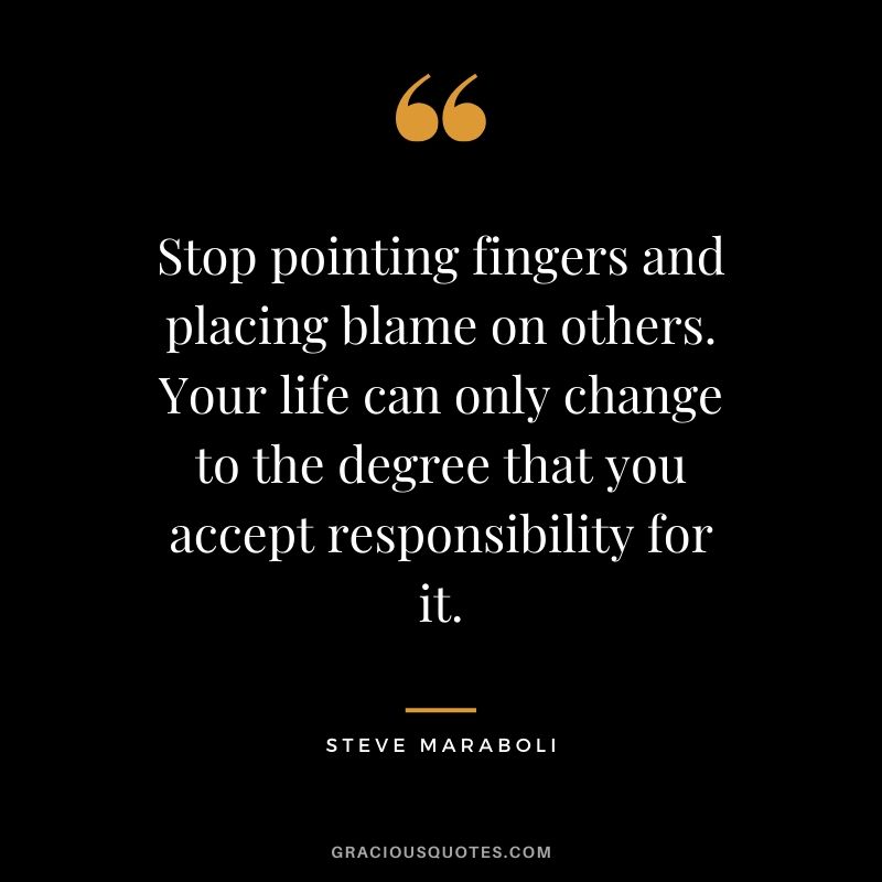 Stop pointing fingers and placing blame on others. Your life can only change to the degree that you accept responsibility for it. - Steve Maraboli