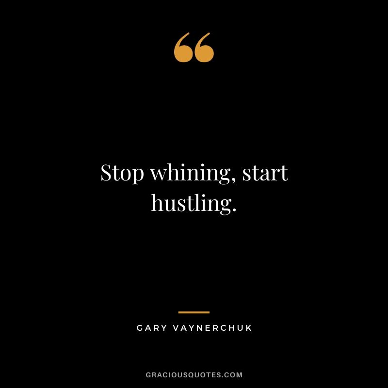 Stop whining, start hustling. - Gary Vaynerchuk