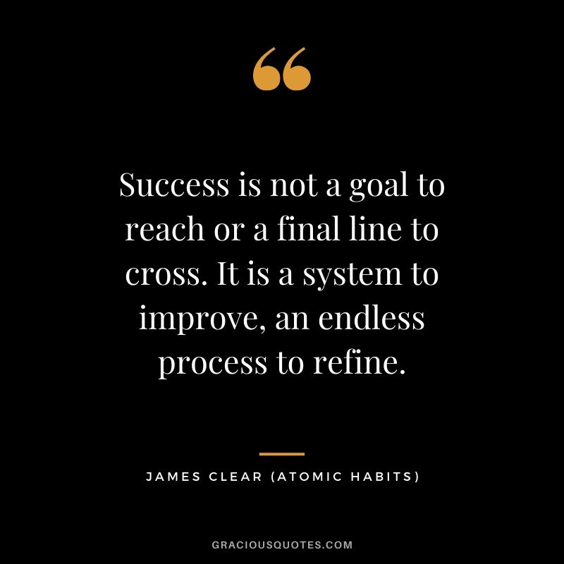 Success is not a goal to reach or a final line to cross. It is a system to improve, an endless process to refine.