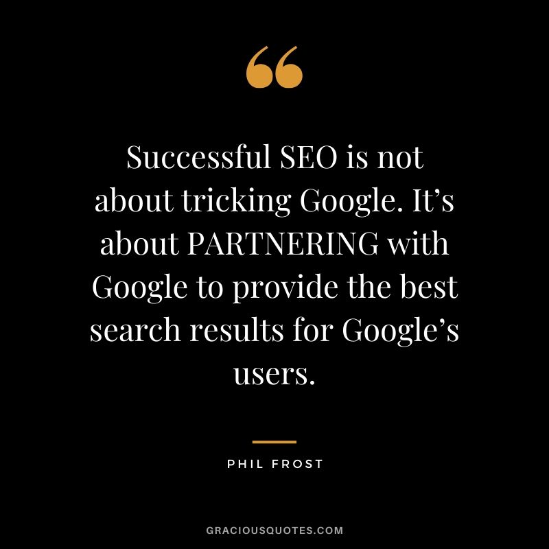Successful SEO is not about tricking Google. It’s about PARTNERING with Google to provide the best search results for Google’s users. - Phil Frost