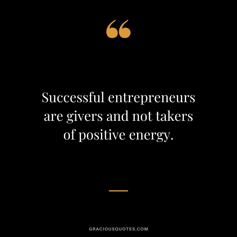 Successful entrepreneurs are givers and not takers of positive energy.