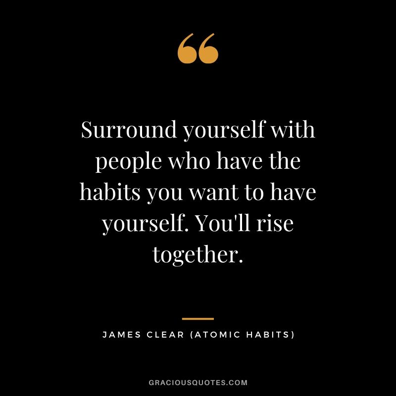 Surround yourself with people who have the habits you want to have yourself. You'll rise together.