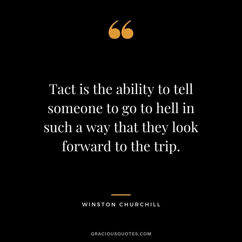 Tact is the ability to tell someone to go to hell in such a way that they look forward to the trip.