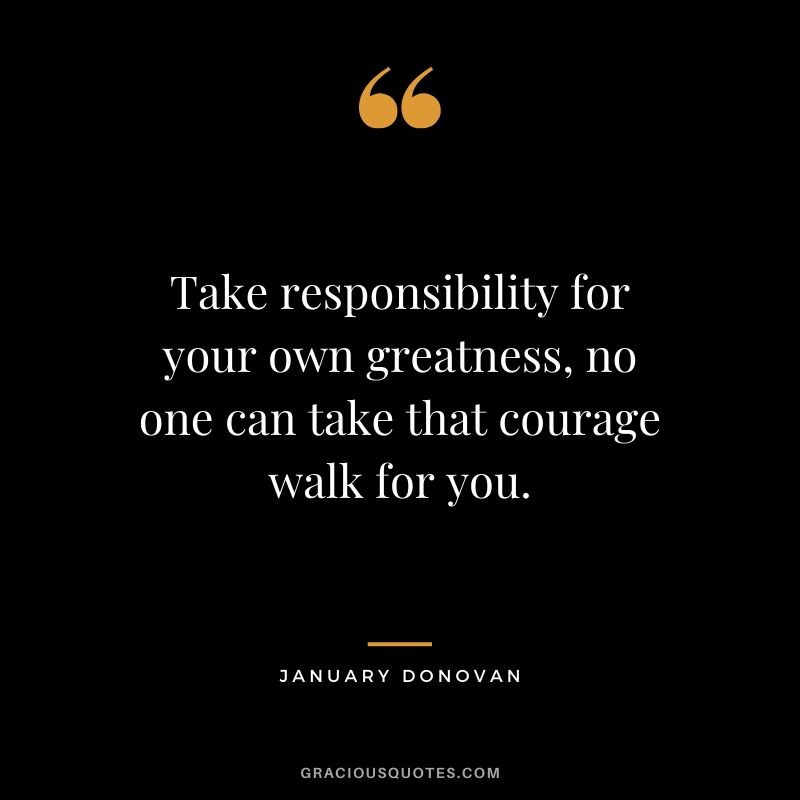 Take responsibility for your own greatness, no one can take that courage walk for you. - January Donovan