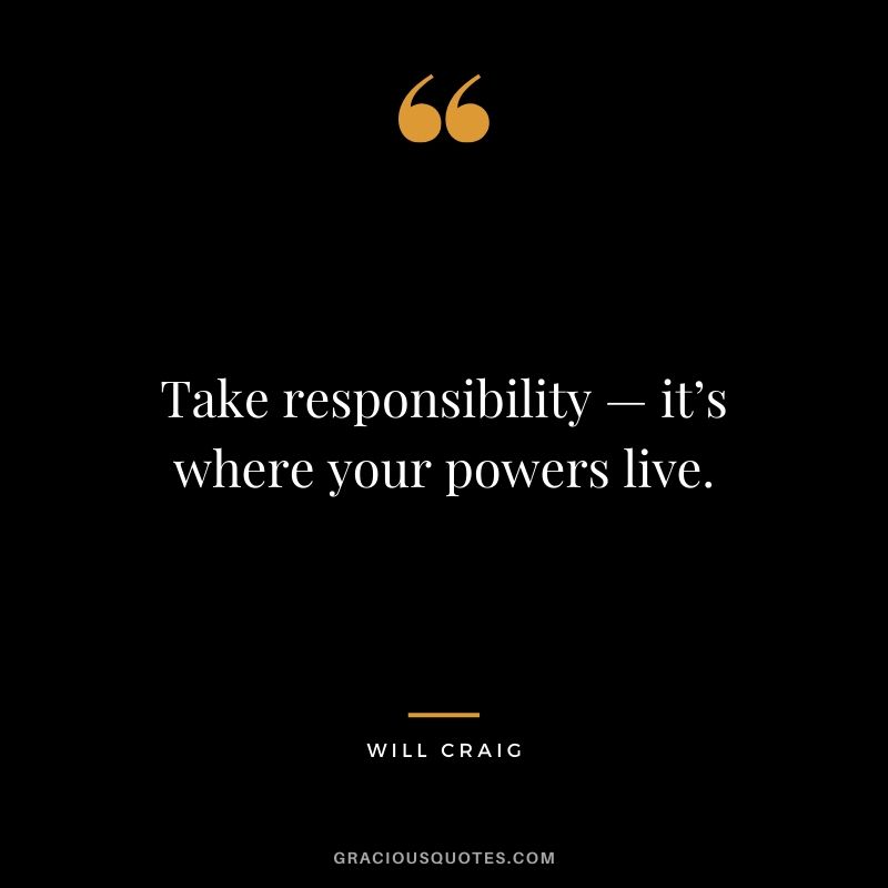 Take responsibility — it’s where your powers live. - Will Craig