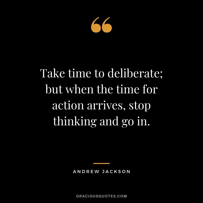 Take time to deliberate; but when the time for action arrives, stop thinking and go in. - Andrew Jackson