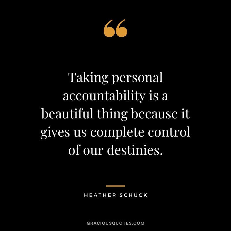 Taking personal accountability is a beautiful thing because it gives us complete control of our destinies. - Heather Schuck