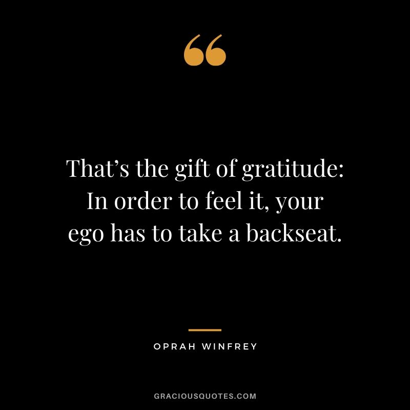 That’s the gift of gratitude: In order to feel it, your ego has to take a backseat.