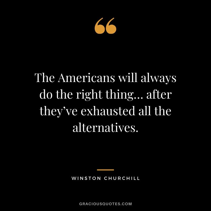 The Americans will always do the right thing… after they’ve exhausted all the alternatives.