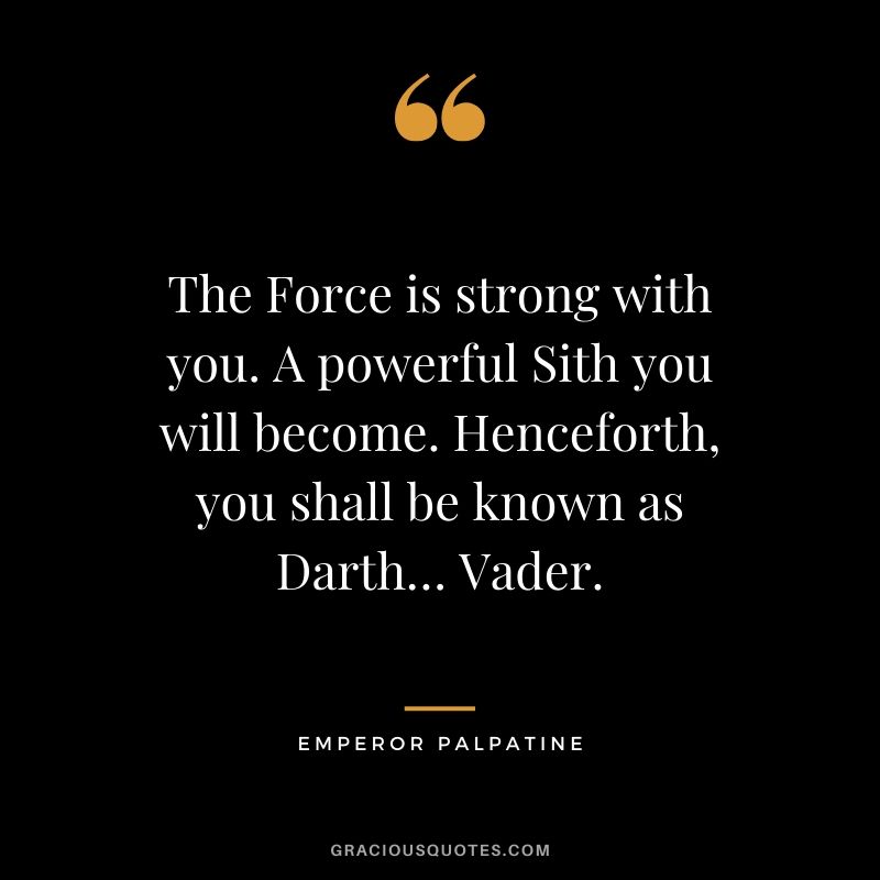 The Force is strong with you. A powerful Sith you will become. Henceforth, you shall be known as Darth… Vader. - Emperor Palpatine