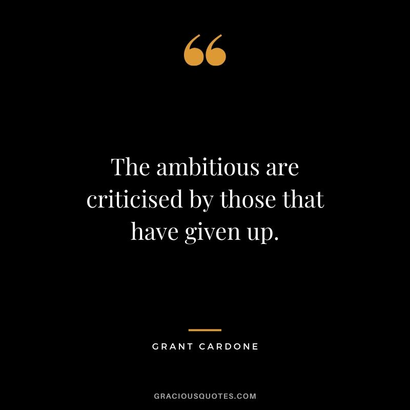 The ambitious are criticised by those that have given up.