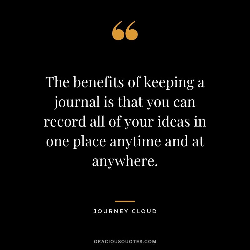 The benefits of keeping a journal is that you can record all of your ideas in one place anytime and at anywhere. - Journey Cloud